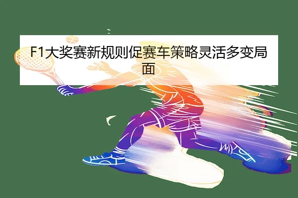 F1大奖赛新规则促赛车策略灵活多变局面