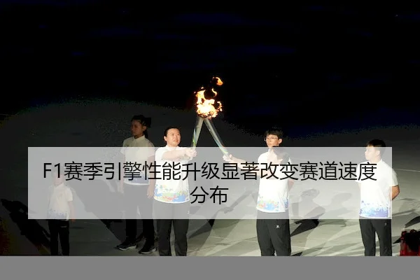 F1赛季引擎性能升级显著改变赛道速度分布
